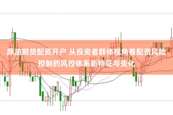 原油期货配资开户 从投资者群体视角看配资风险控制的风控体系新特征与变化