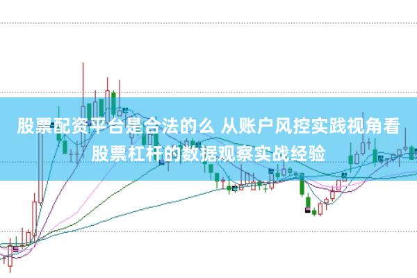 股票配资平台是合法的么 从账户风控实践视角看股票杠杆的数据观察实战经验