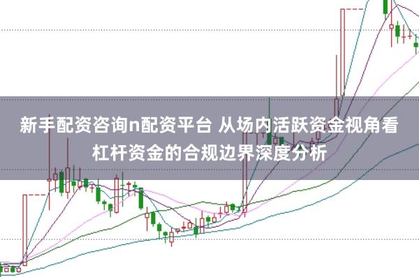 新手配资咨询n配资平台 从场内活跃资金视角看杠杆资金的合规边界深度分析
