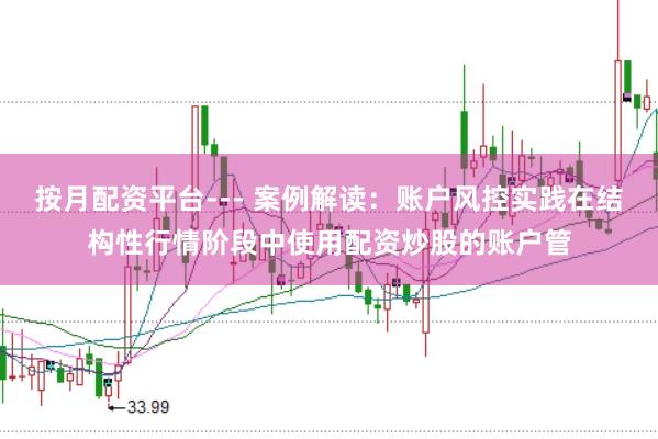 按月配资平台--- 案例解读：账户风控实践在结构性行情阶段中使用配资炒股的账户管