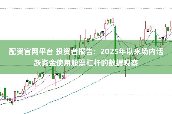 配资官网平台 投资者报告：2025年以来场内活跃资金使用股票杠杆的数据观察