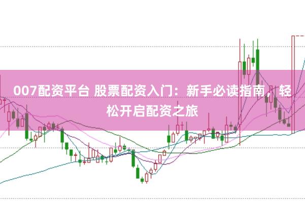007配资平台 股票配资入门：新手必读指南，轻松开启配资之旅