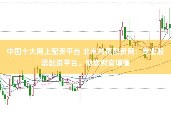 中国十大网上配资平台 北京共赢配资网：专业股票配资平台，助您财富增值