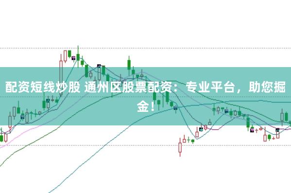 配资短线炒股 通州区股票配资：专业平台，助您掘金！