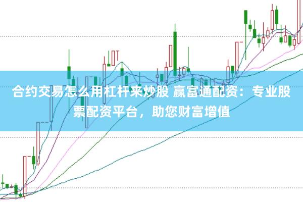 合约交易怎么用杠杆来炒股 赢富通配资：专业股票配资平台，助您财富增值
