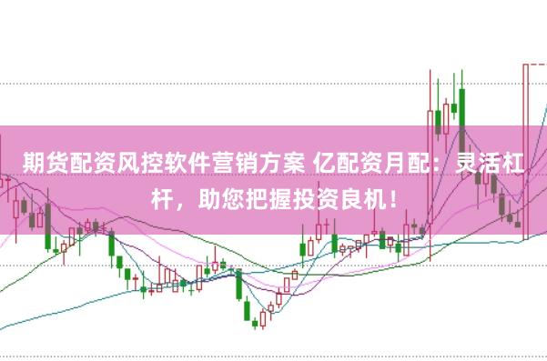 期货配资风控软件营销方案 亿配资月配：灵活杠杆，助您把握投资良机！