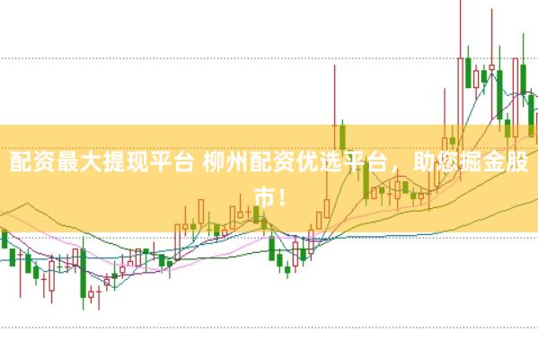 配资最大提现平台 柳州配资优选平台，助您掘金股市！