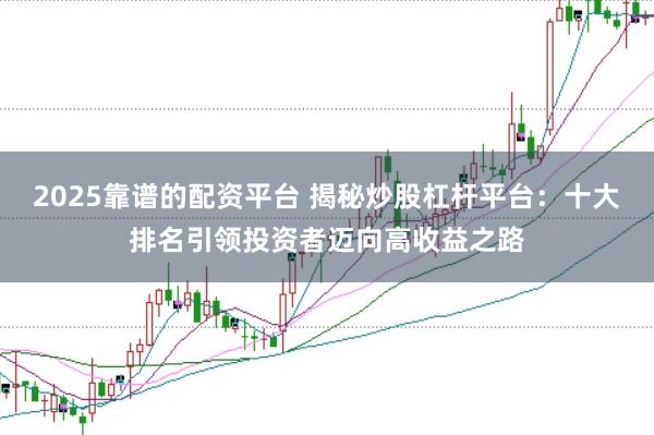 2025靠谱的配资平台 揭秘炒股杠杆平台：十大排名引领投资者迈向高收益之路