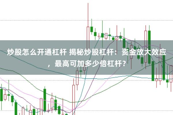 炒股怎么开通杠杆 揭秘炒股杠杆：资金放大效应，最高可加多少倍杠杆？