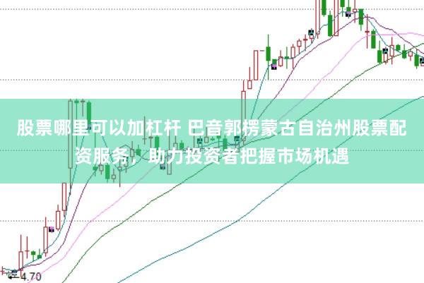 股票哪里可以加杠杆 巴音郭楞蒙古自治州股票配资服务，助力投资者把握市场机遇