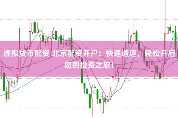 虚拟货币配资 北京配资开户：快速通道，轻松开启您的投资之旅！