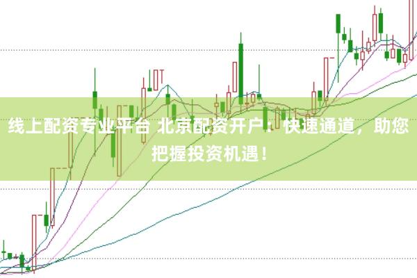 线上配资专业平台 北京配资开户：快速通道，助您把握投资机遇！