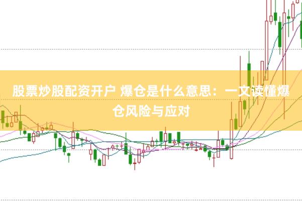 股票炒股配资开户 爆仓是什么意思：一文读懂爆仓风险与应对