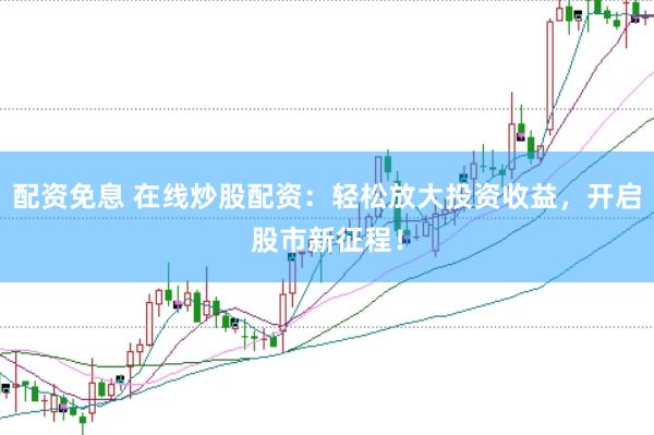 配资免息 在线炒股配资：轻松放大投资收益，开启股市新征程！