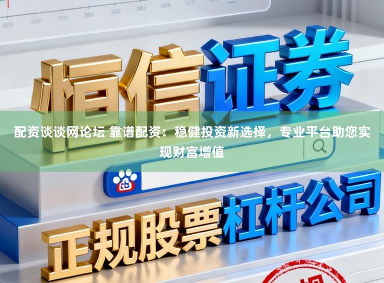 配资谈谈网论坛 靠谱配资：稳健投资新选择，专业平台助您实现财富增值