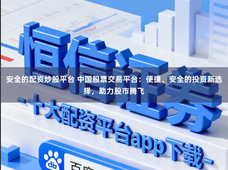 安全的配资炒股平台 中国股票交易平台：便捷、安全的投资新选择，助力股市腾飞