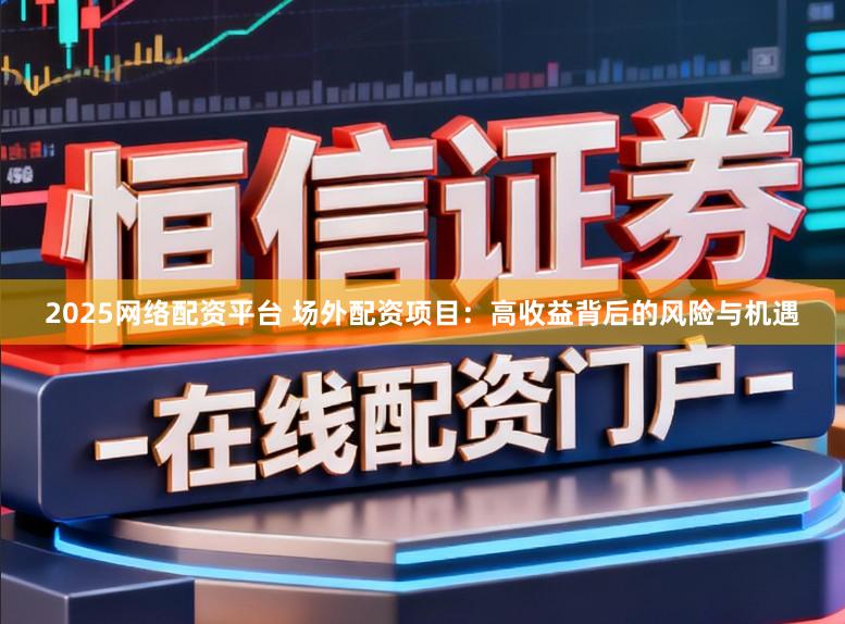 2025网络配资平台 场外配资项目：高收益背后的风险与机遇