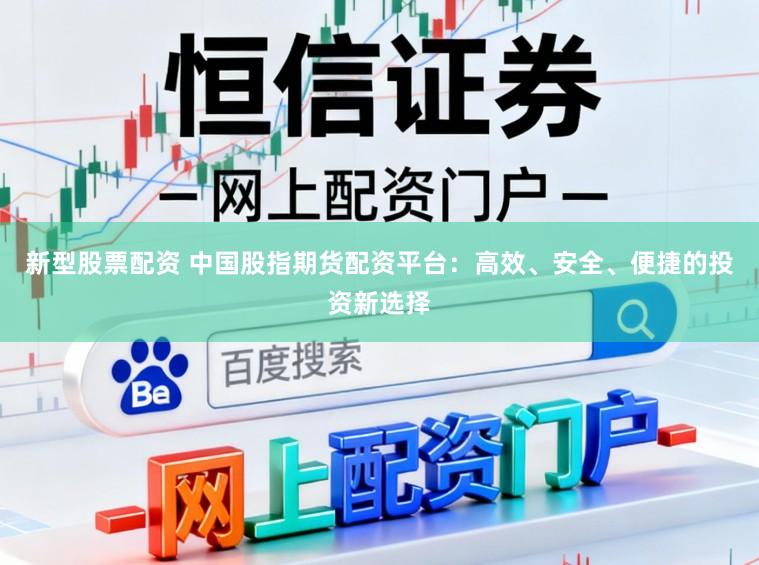 新型股票配资 中国股指期货配资平台：高效、安全、便捷的投资新选择