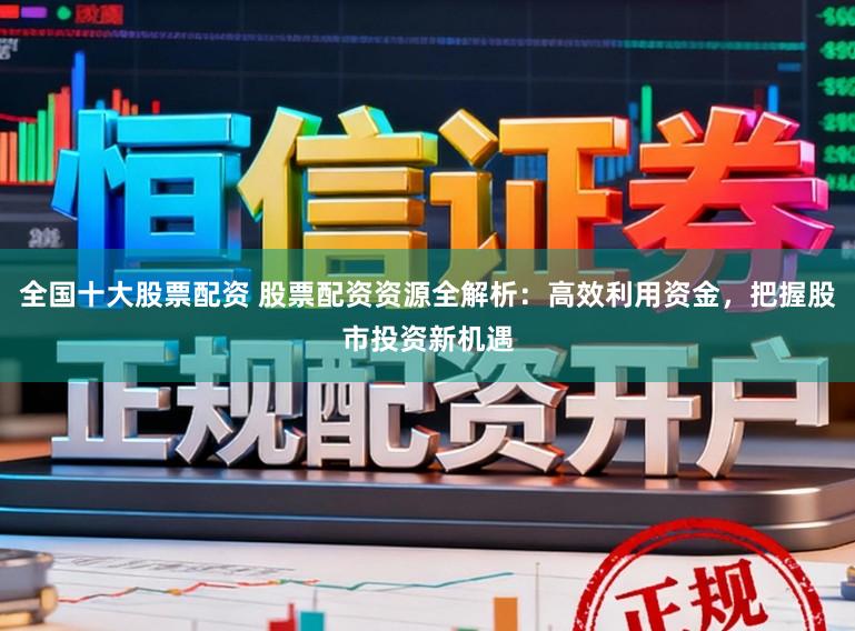全国十大股票配资 股票配资资源全解析：高效利用资金，把握股市投资新机遇