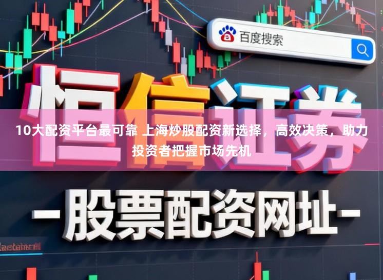 10大配资平台最可靠 上海炒股配资新选择，高效决策，助力投资者把握市场先机