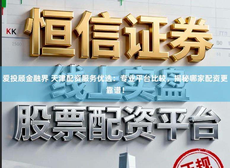 爱投顾金融界 天津配资服务优选：专业平台比较，揭秘哪家配资更靠谱！