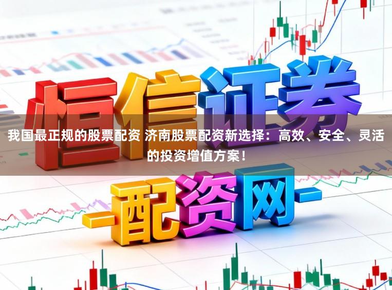 我国最正规的股票配资 济南股票配资新选择：高效、安全、灵活的投资增值方案！
