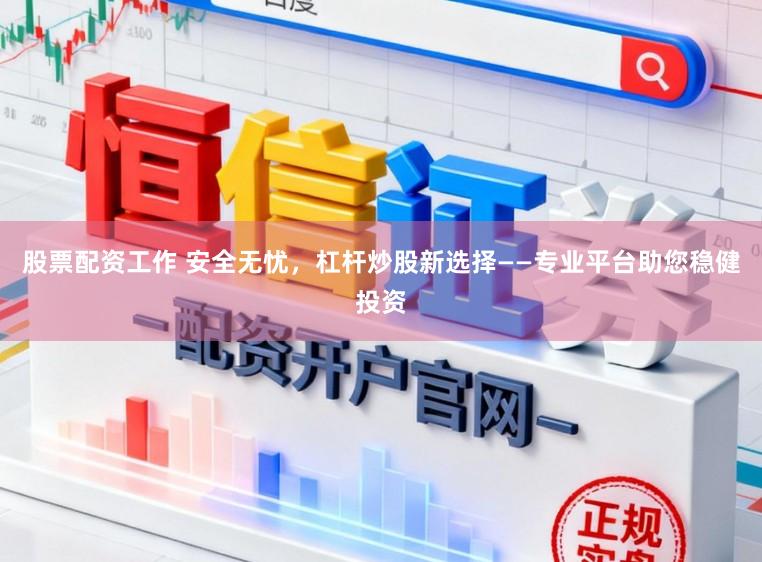 股票配资工作 安全无忧，杠杆炒股新选择——专业平台助您稳健投资