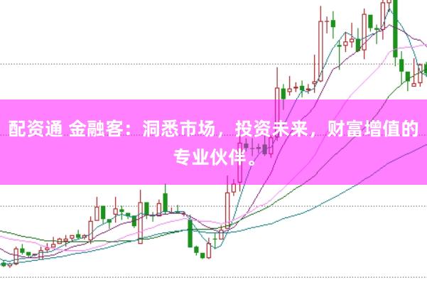 配资通 金融客：洞悉市场，投资未来，财富增值的专业伙伴。