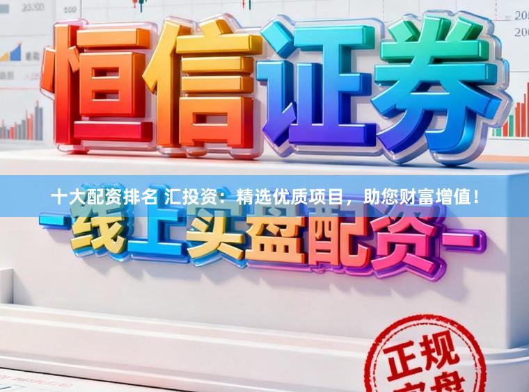 十大配资排名 汇投资：精选优质项目，助您财富增值！