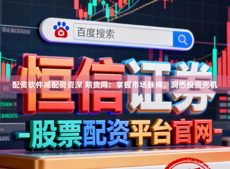 配资软件减配资资深 期货网：掌握市场脉搏，洞悉投资先机