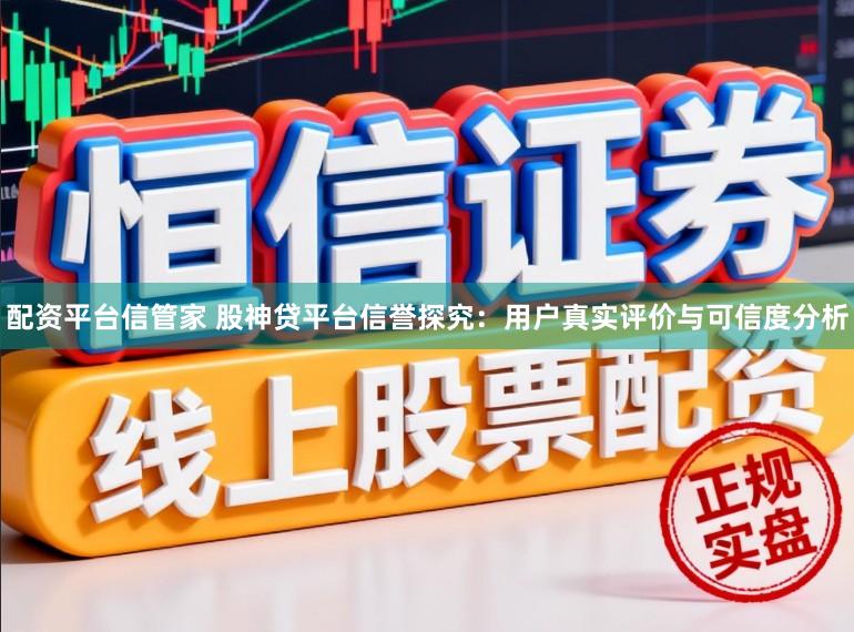配资平台信管家 股神贷平台信誉探究：用户真实评价与可信度分析