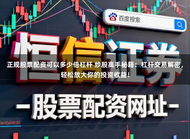 正规股票配资可以多少倍杠杆 炒股高手秘籍：杠杆交易解密，轻松放大你的投资收益！
