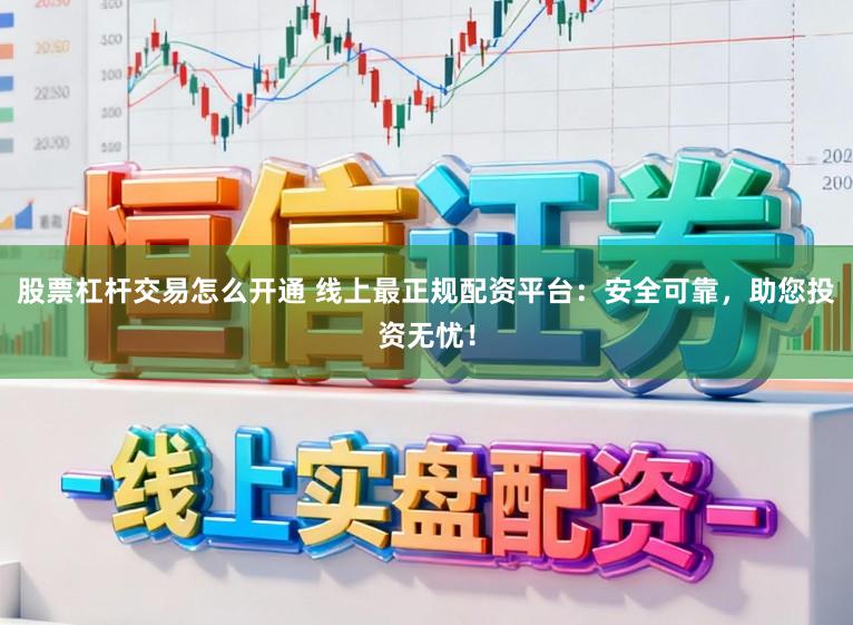 股票杠杆交易怎么开通 线上最正规配资平台：安全可靠，助您投资无忧！