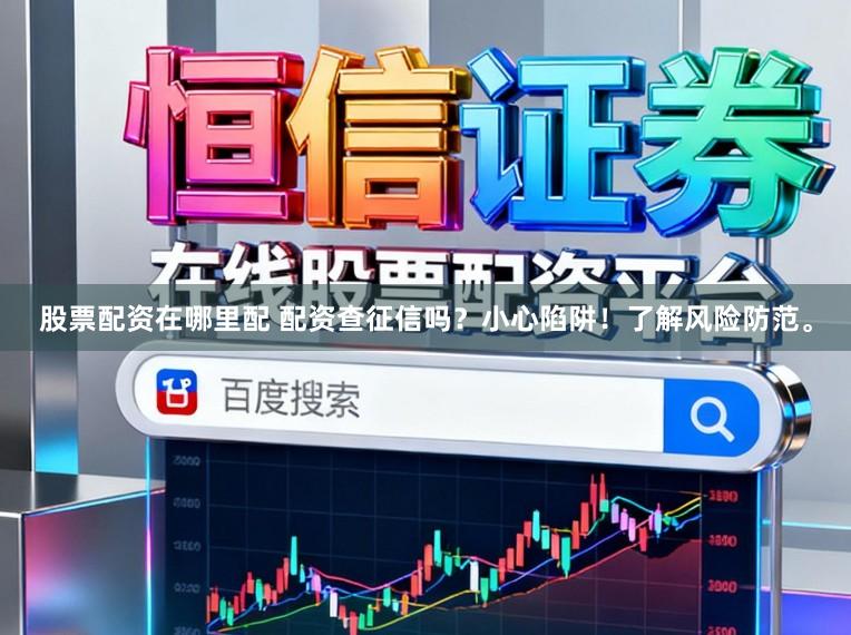 股票配资在哪里配 配资查征信吗？小心陷阱！了解风险防范。