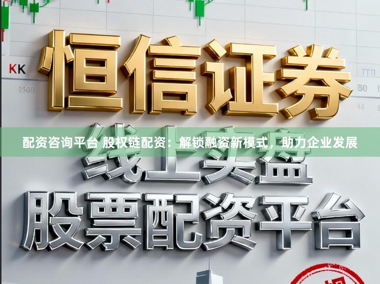 配资咨询平台 股权链配资：解锁融资新模式，助力企业发展