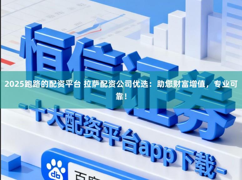 2025跑路的配资平台 拉萨配资公司优选：助您财富增值，专业可靠！