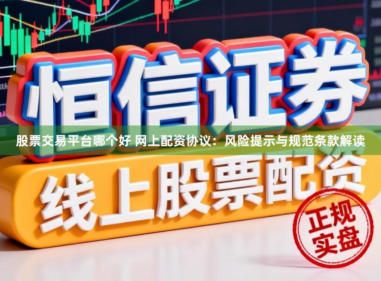 股票交易平台哪个好 网上配资协议：风险提示与规范条款解读