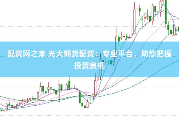 配资网之家 光大期货配资：专业平台，助您把握投资良机