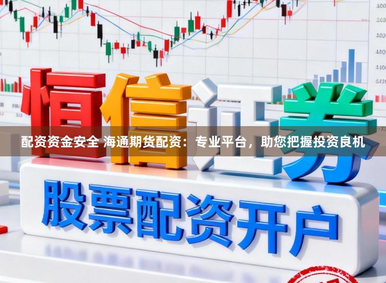 配资资金安全 海通期货配资：专业平台，助您把握投资良机