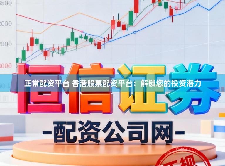 正常配资平台 香港股票配资平台：解锁您的投资潜力