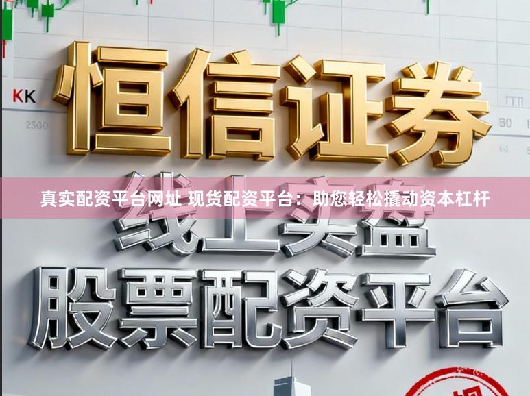 真实配资平台网址 现货配资平台：助您轻松撬动资本杠杆