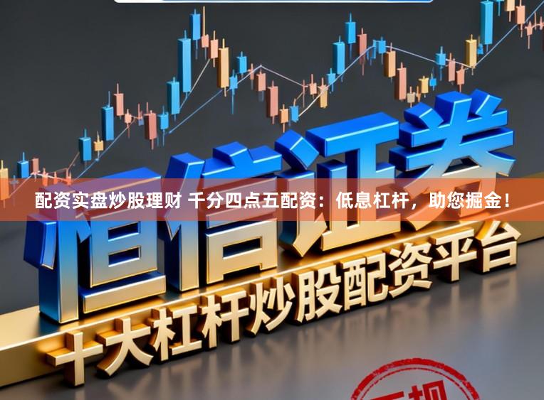 配资实盘炒股理财 千分四点五配资：低息杠杆，助您掘金！