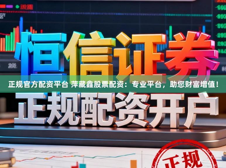正规官方配资平台 萍藏鑫股票配资：专业平台，助您财富增值！