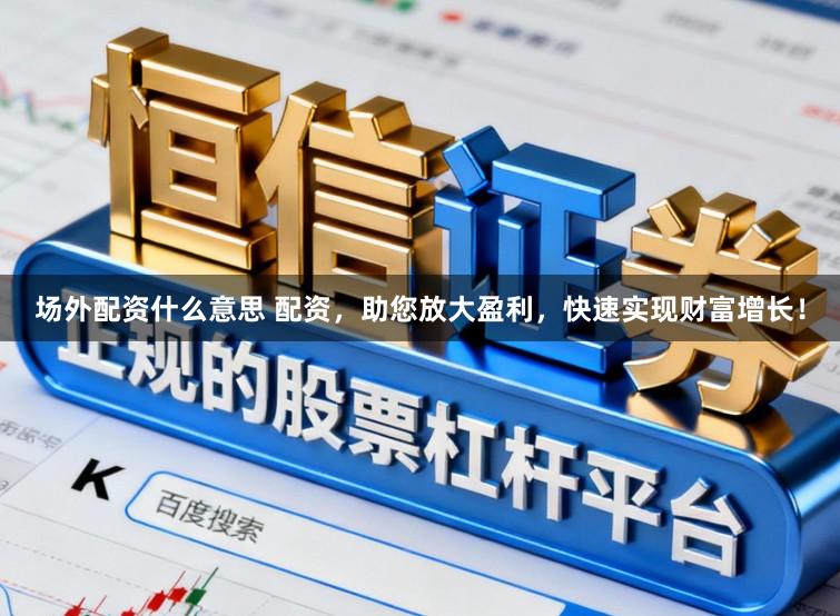 场外配资什么意思 配资，助您放大盈利，快速实现财富增长！