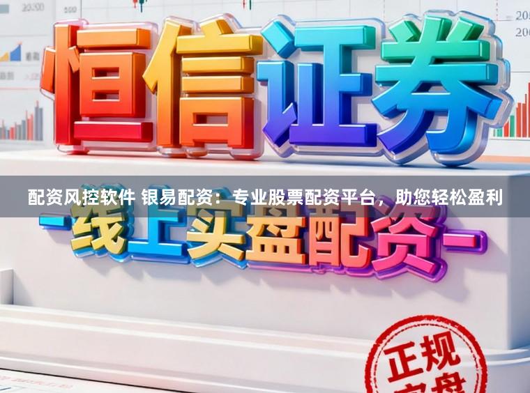 配资风控软件 银易配资：专业股票配资平台，助您轻松盈利