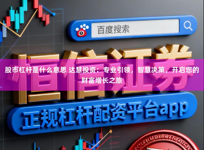 股市杠杆是什么意思 达慧投资：专业引领，智慧决策，开启您的财富增长之旅