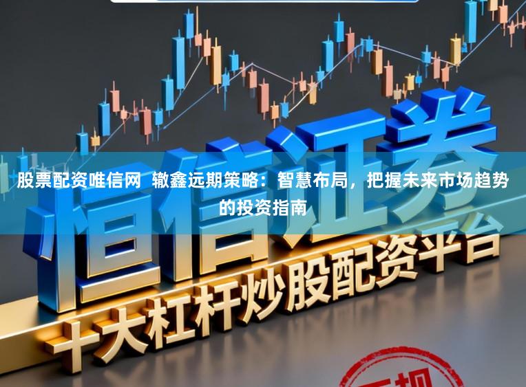 股票配资唯信网  辙鑫远期策略：智慧布局，把握未来市场趋势的投资指南