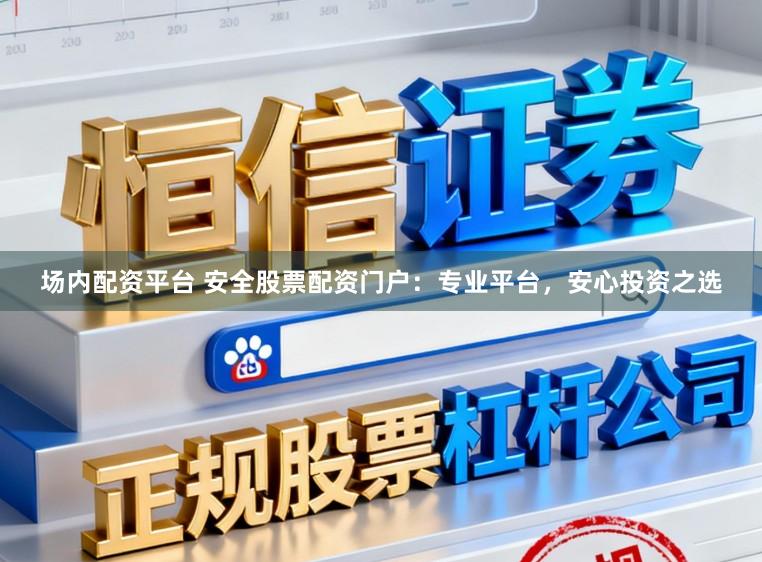 场内配资平台 安全股票配资门户：专业平台，安心投资之选