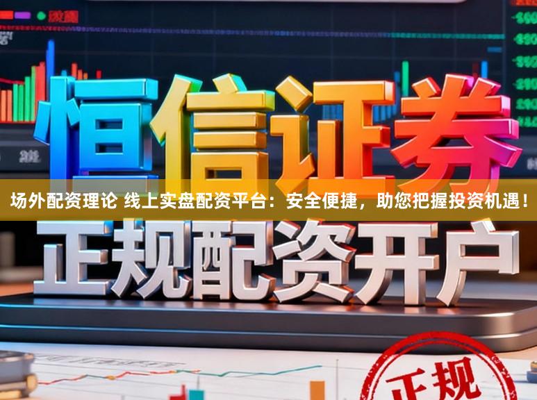 场外配资理论 线上实盘配资平台：安全便捷，助您把握投资机遇！