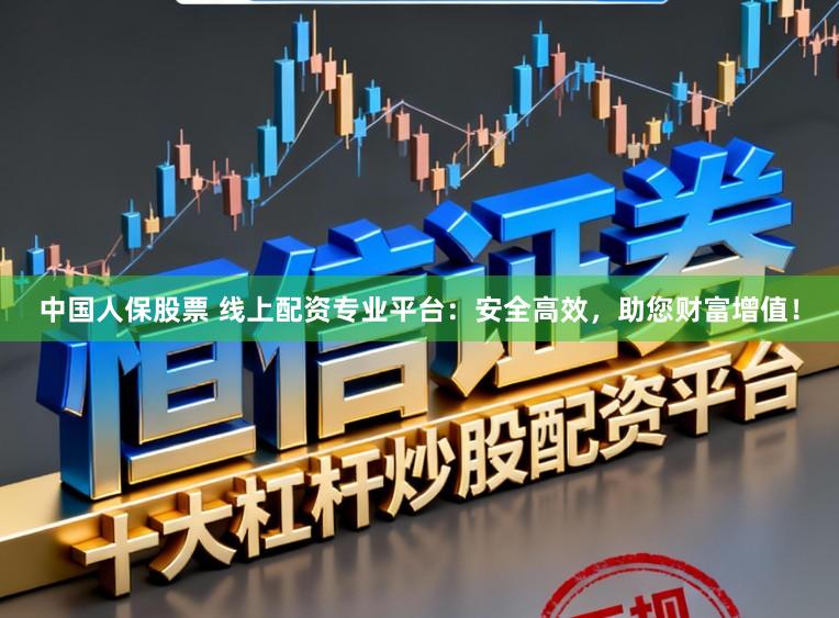 中国人保股票 线上配资专业平台：安全高效，助您财富增值！